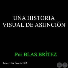 UNA HISTORIA VISUAL DE ASUNCIÓN - Por BLAS BRÍTEZ - Lunes, 19 de Junio de 2017